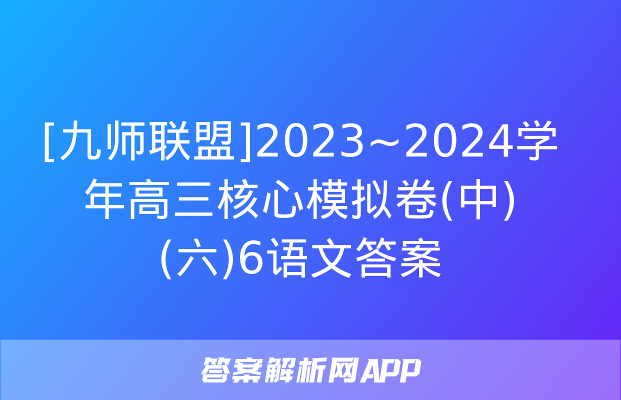 [九师联盟]2023~2024学年高三核心模拟卷(中)(六)6语文答案