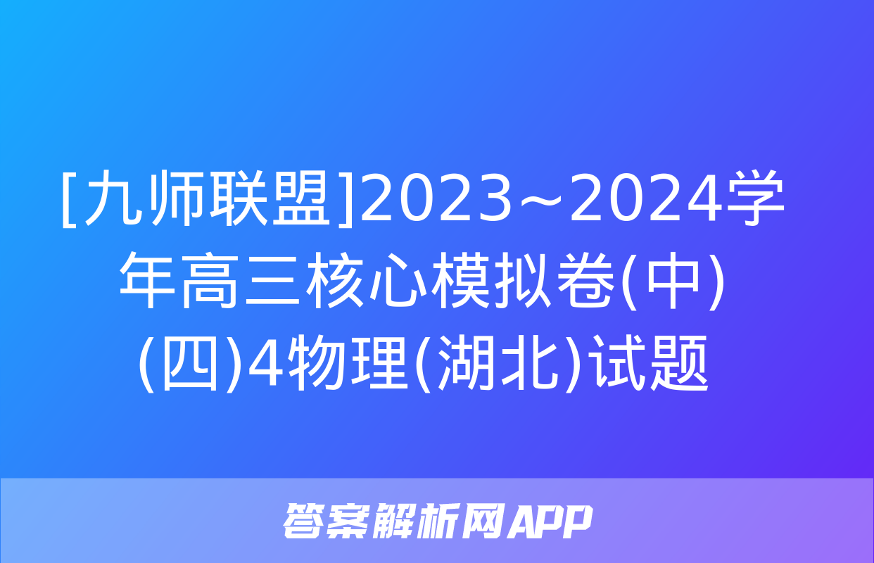 [九师联盟]2023~2024学年高三核心模拟卷(中)(四)4物理(湖北)试题