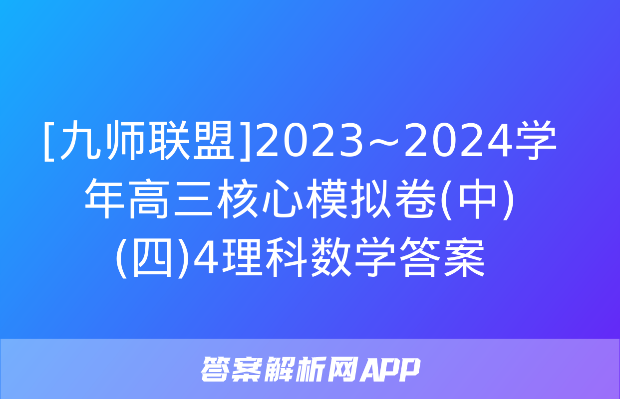 [九师联盟]2023~2024学年高三核心模拟卷(中)(四)4理科数学答案