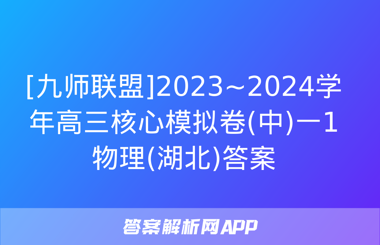 [九师联盟]2023~2024学年高三核心模拟卷(中)一1物理(湖北)答案