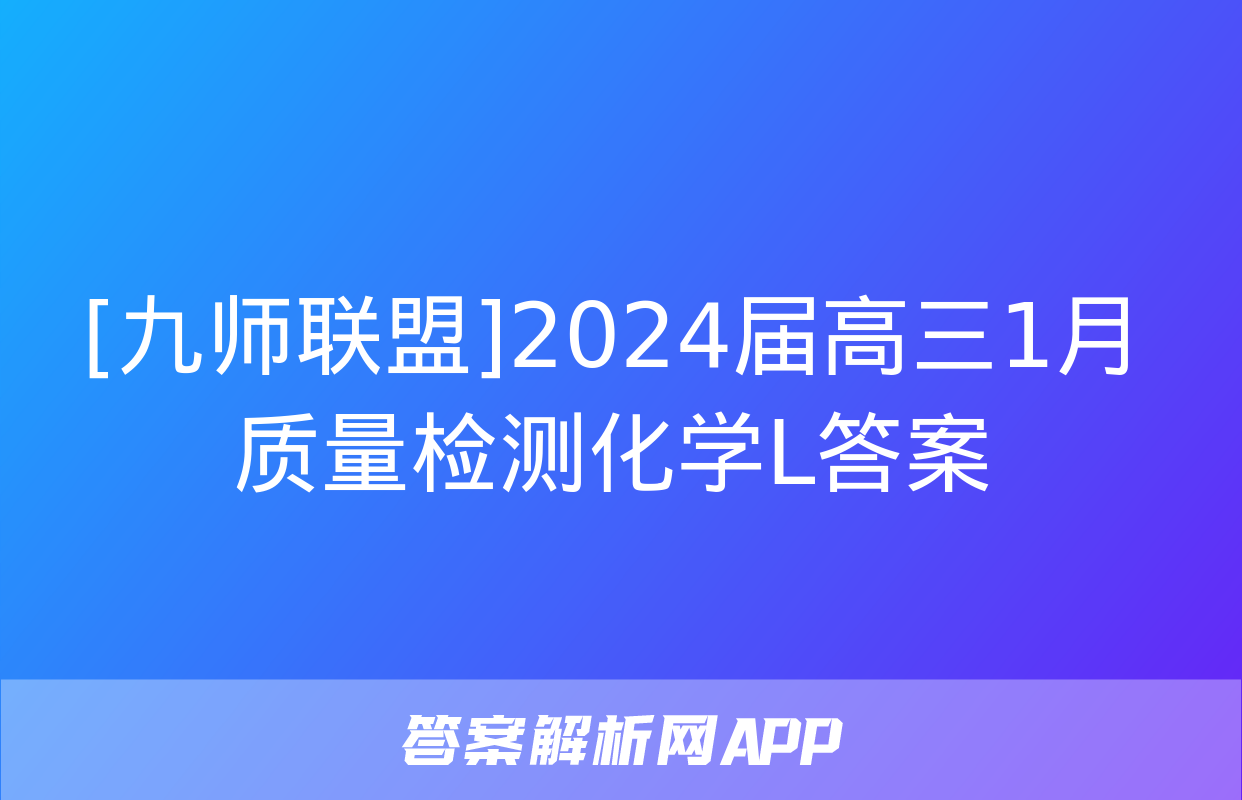 [九师联盟]2024届高三1月质量检测化学L答案