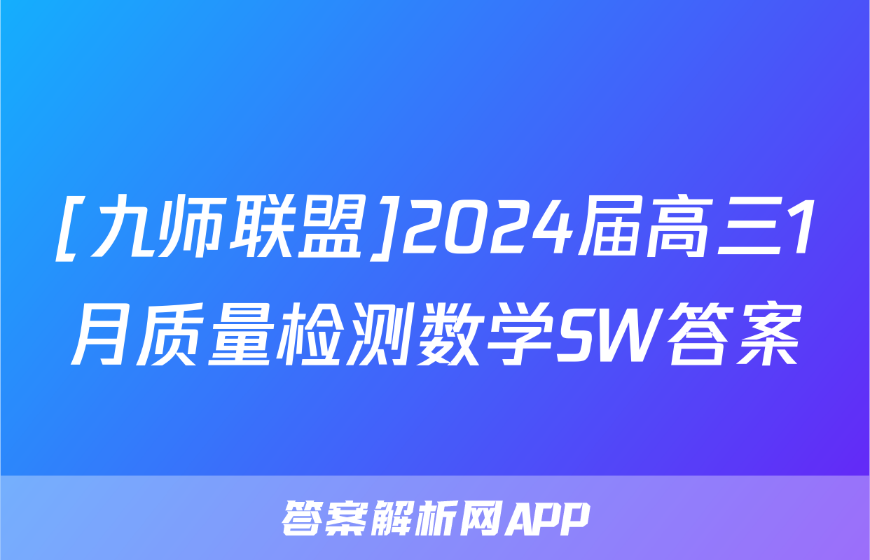 [九师联盟]2024届高三1月质量检测数学SW答案