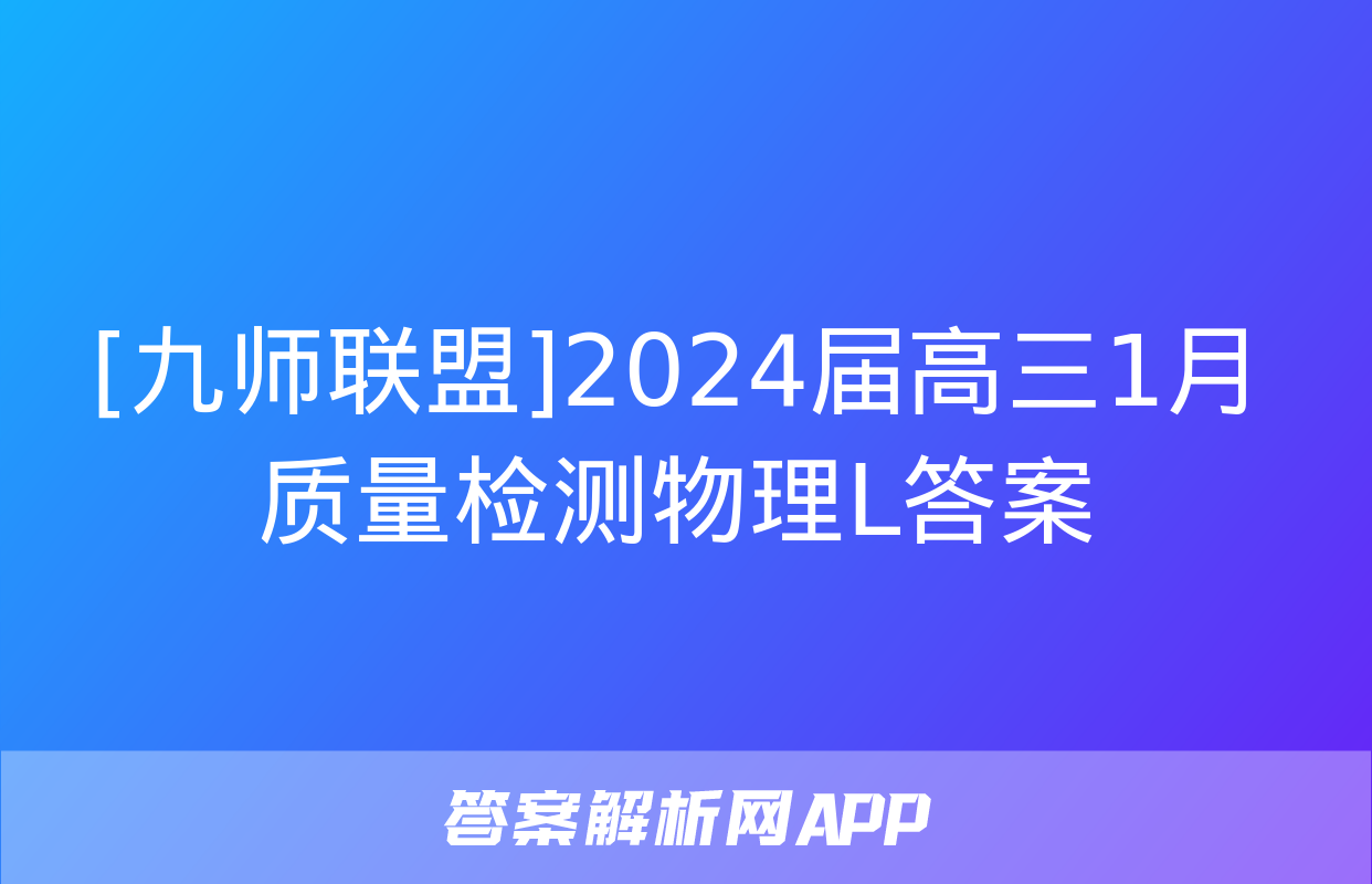 [九师联盟]2024届高三1月质量检测物理L答案