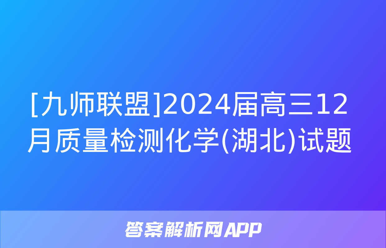 [九师联盟]2024届高三12月质量检测化学(湖北)试题