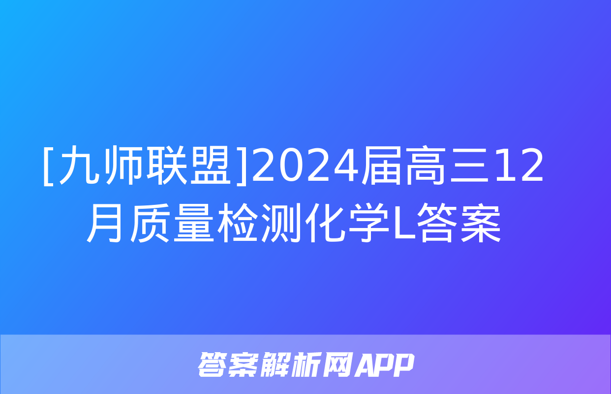 [九师联盟]2024届高三12月质量检测化学L答案