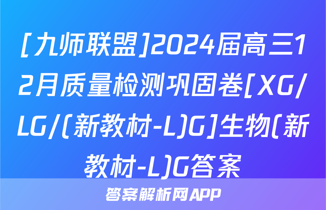 [九师联盟]2024届高三12月质量检测巩固卷[XG/LG/(新教材-L)G]生物(新教材-L)G答案