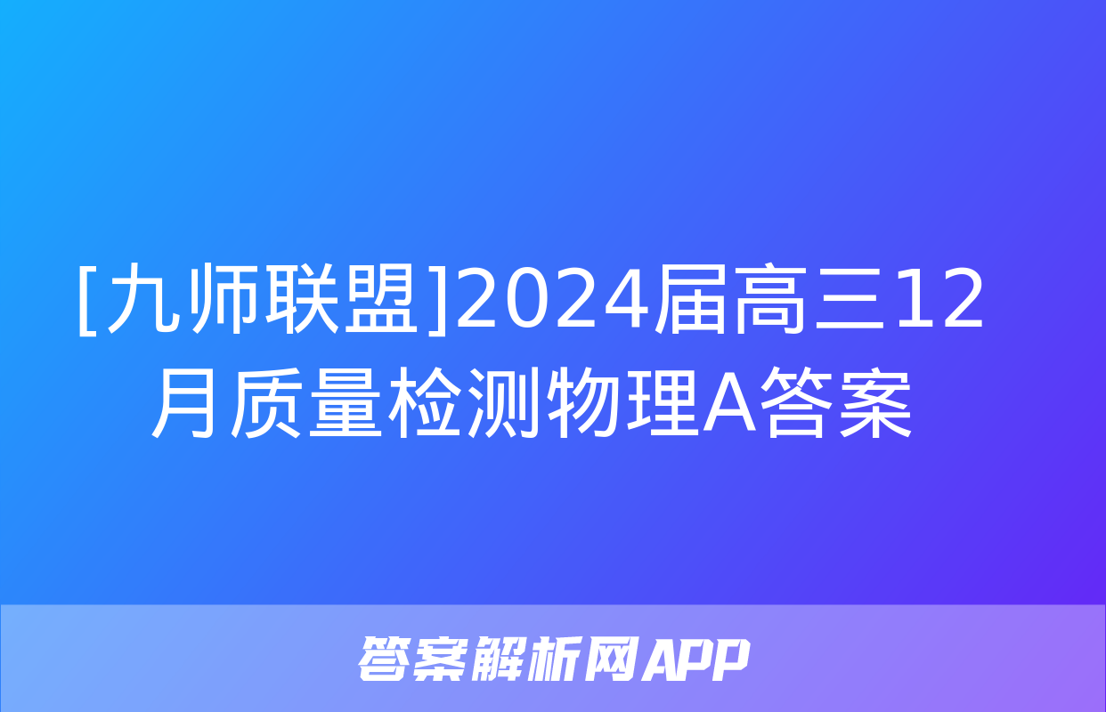 [九师联盟]2024届高三12月质量检测物理A答案