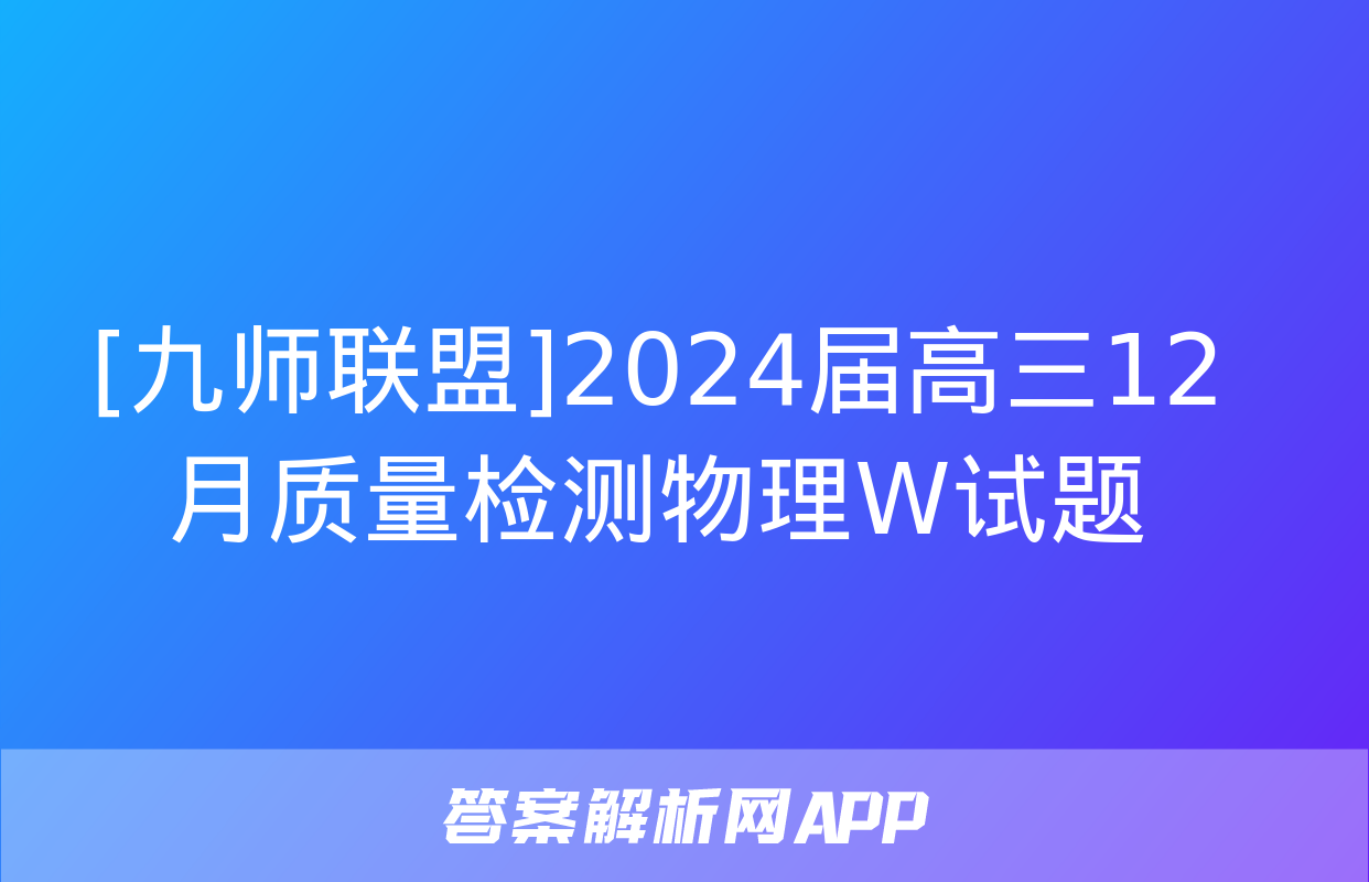 [九师联盟]2024届高三12月质量检测物理W试题