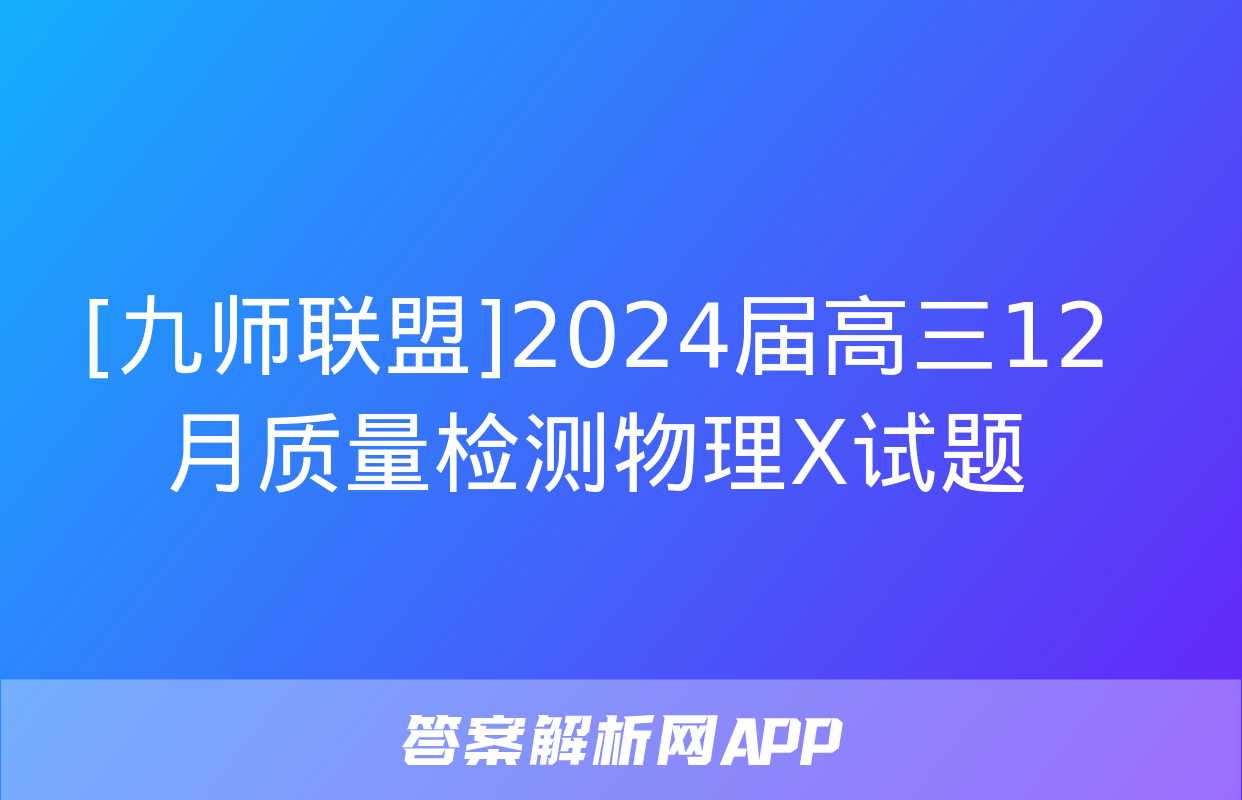 [九师联盟]2024届高三12月质量检测物理X试题