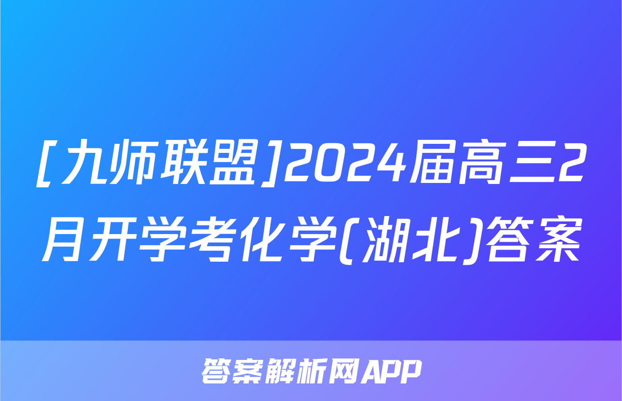 [九师联盟]2024届高三2月开学考化学(湖北)答案