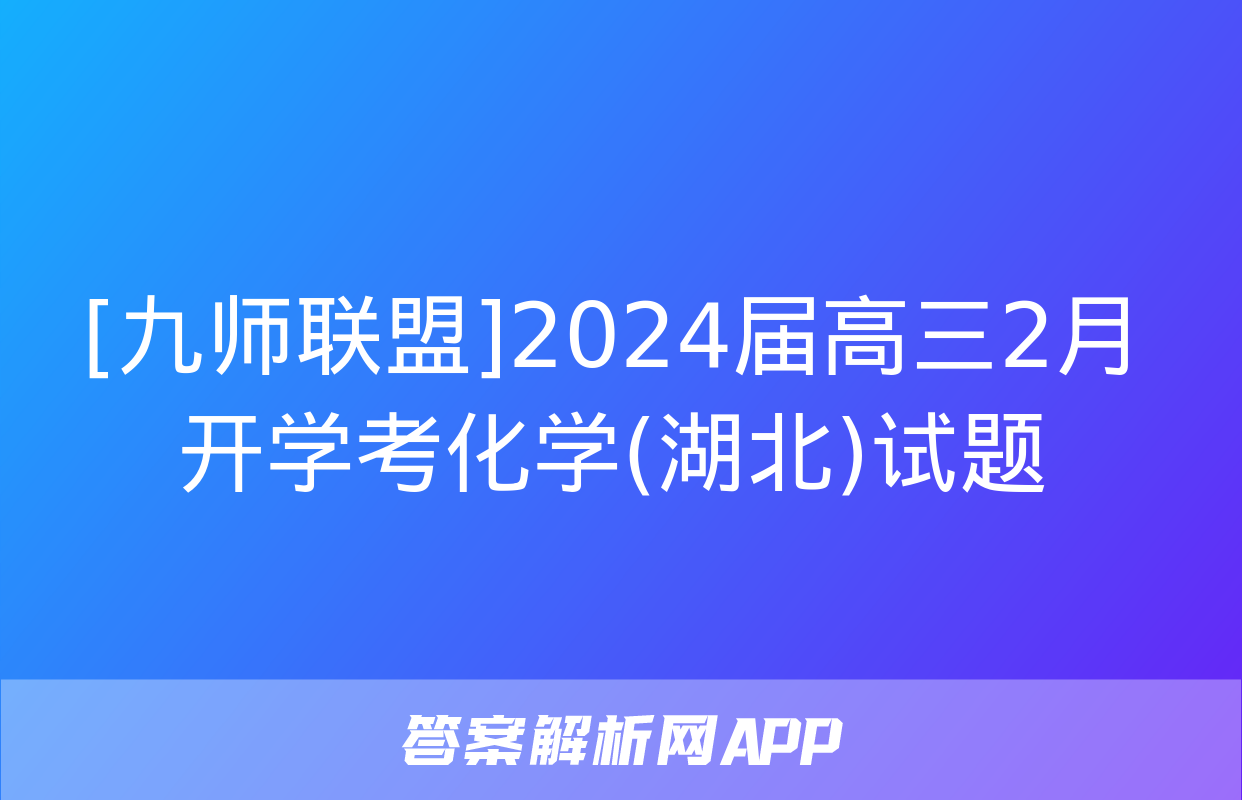 [九师联盟]2024届高三2月开学考化学(湖北)试题