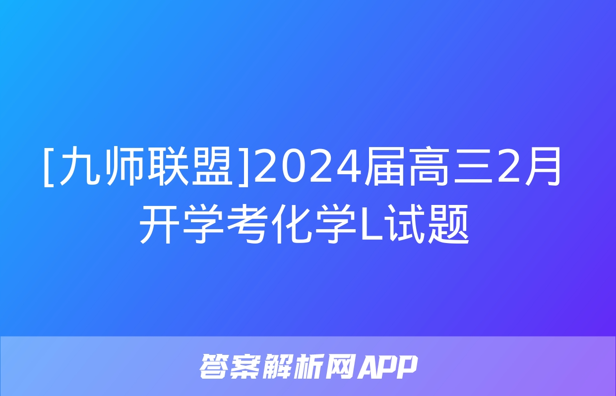 [九师联盟]2024届高三2月开学考化学L试题