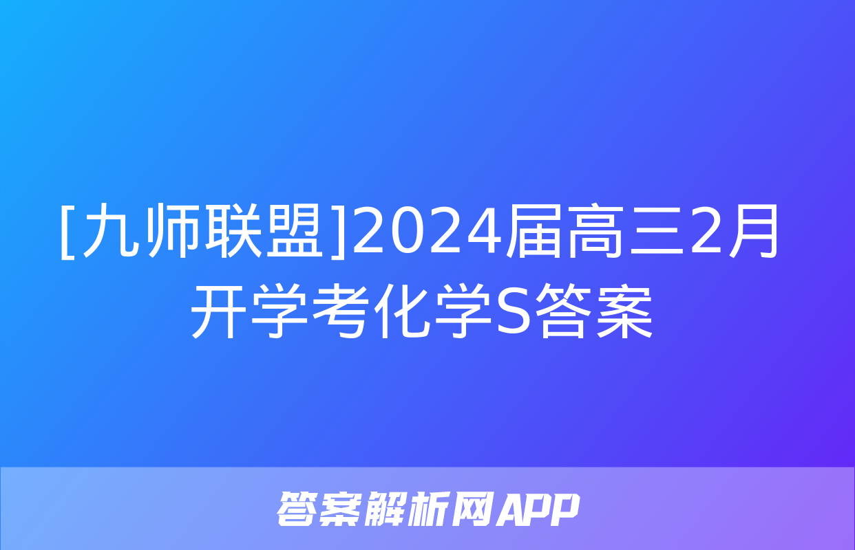 [九师联盟]2024届高三2月开学考化学S答案