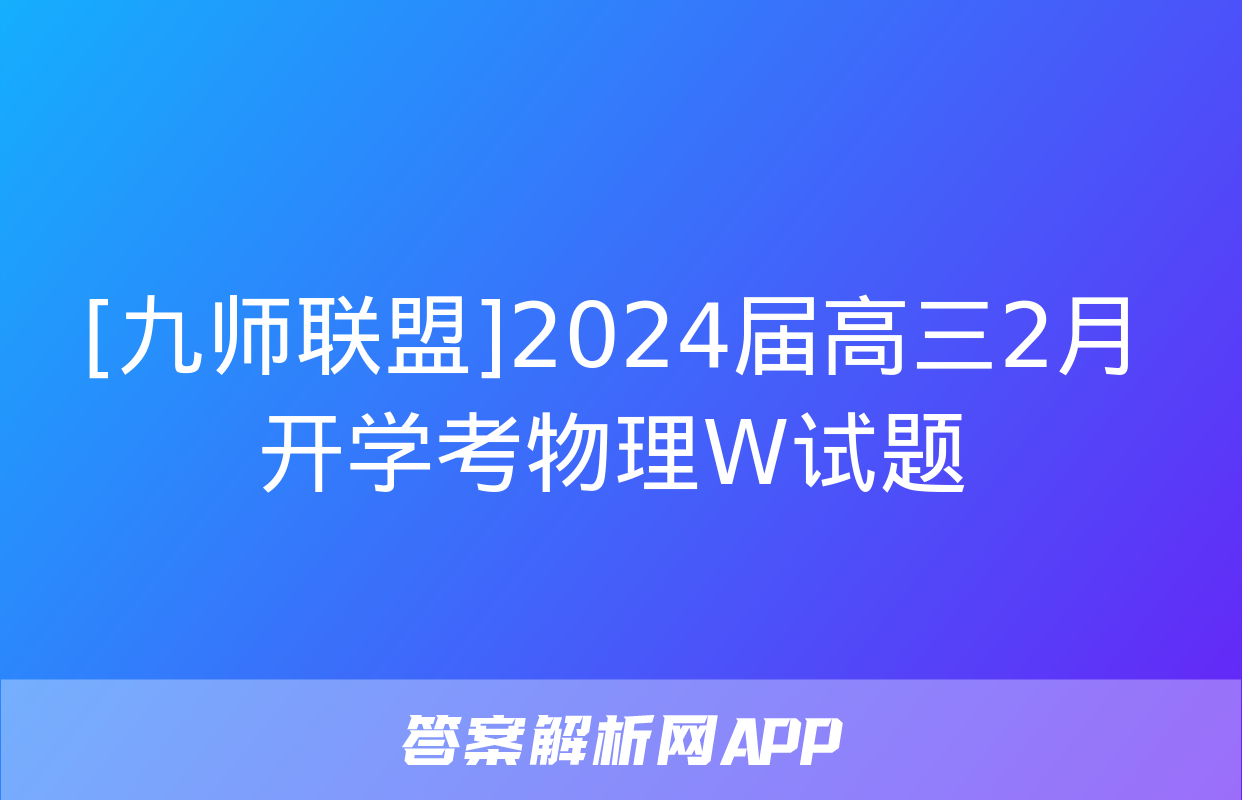 [九师联盟]2024届高三2月开学考物理W试题