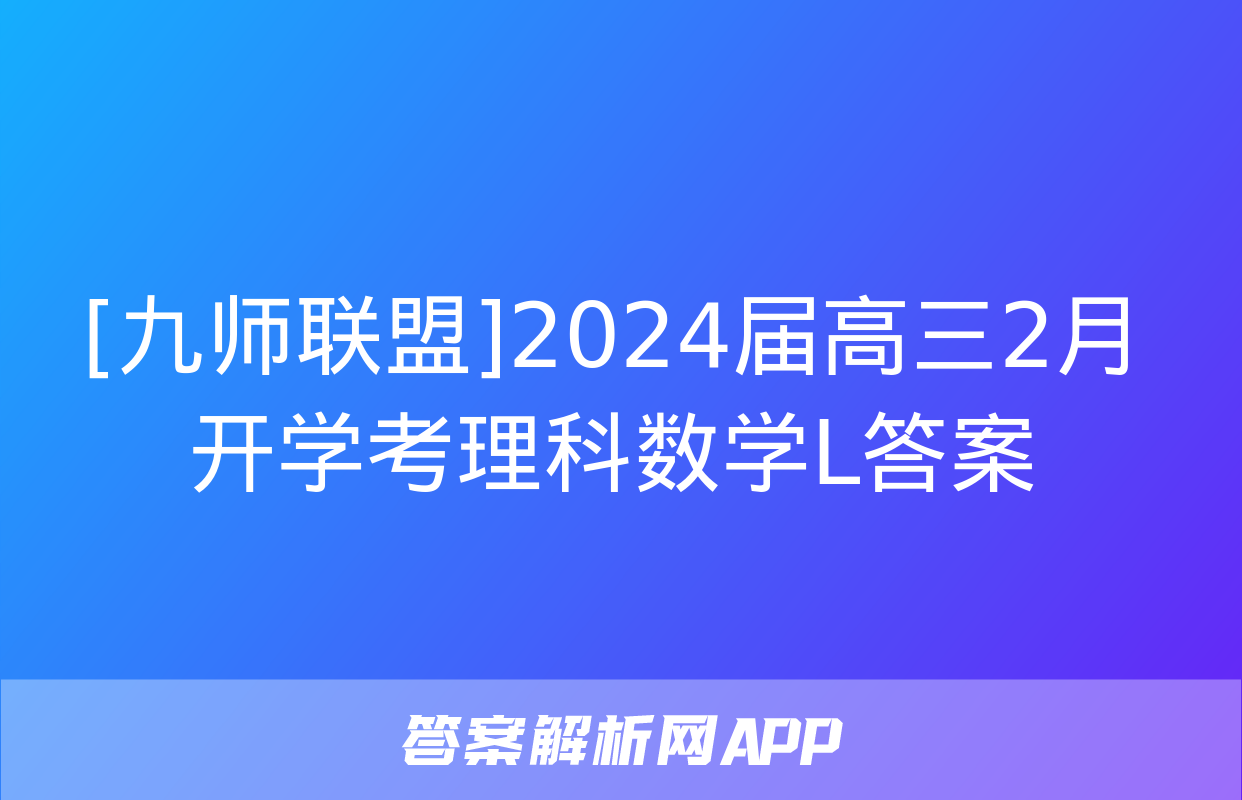 [九师联盟]2024届高三2月开学考理科数学L答案