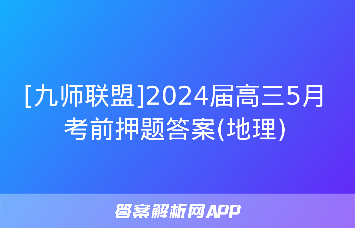 [九师联盟]2024届高三5月考前押题答案(地理)