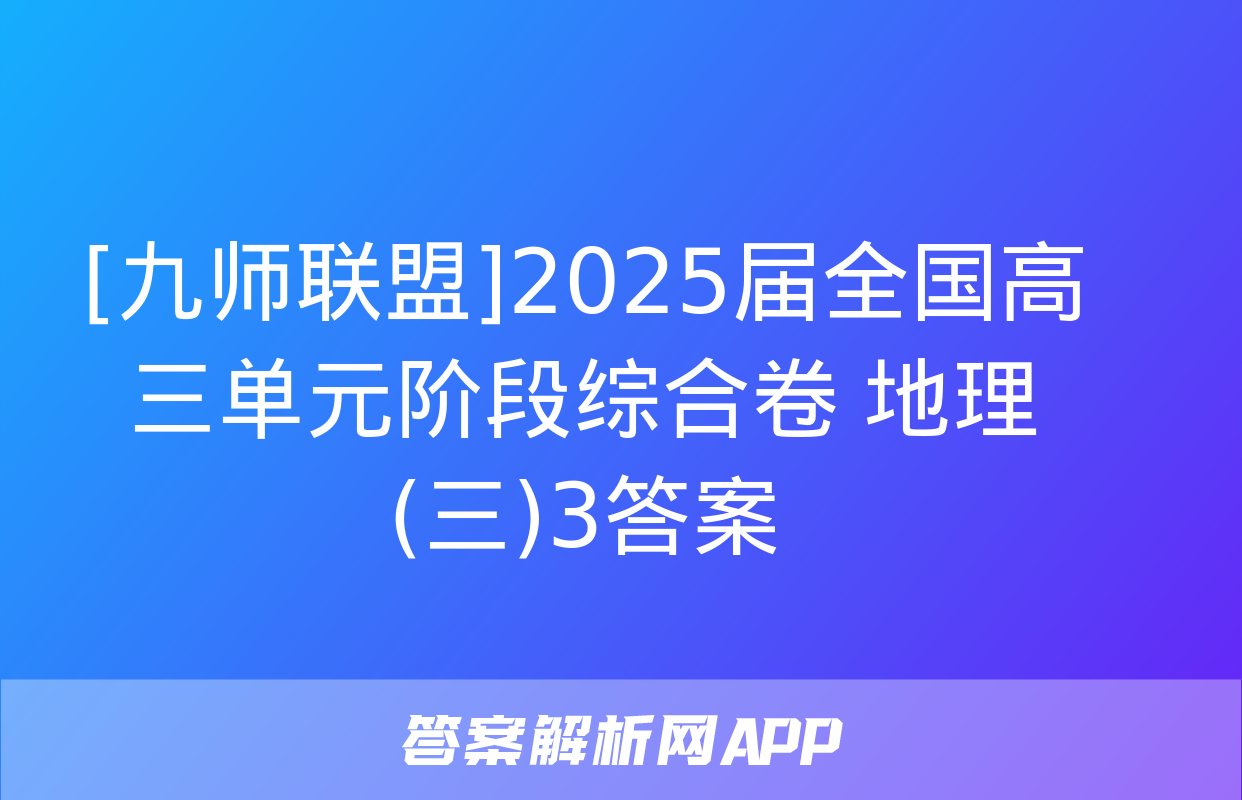 [九师联盟]2025届全国高三单元阶段综合卷 地理(三)3答案