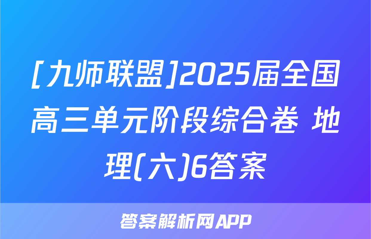 [九师联盟]2025届全国高三单元阶段综合卷 地理(六)6答案