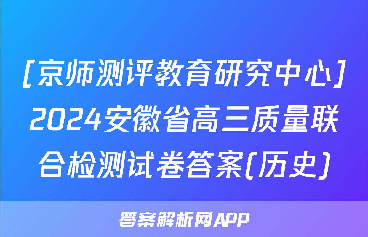 [京师测评教育研究中心]2024安徽省高三质量联合检测试卷答案(历史)