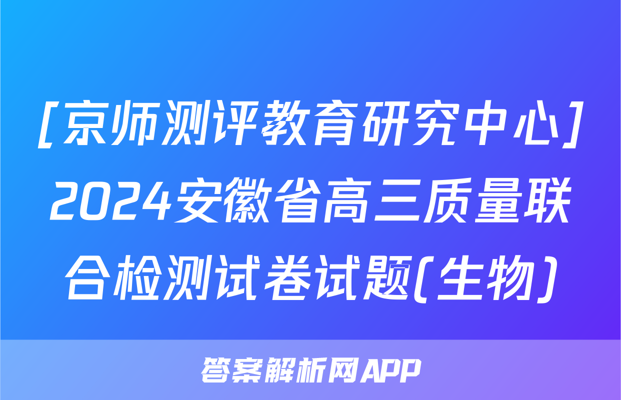 [京师测评教育研究中心]2024安徽省高三质量联合检测试卷试题(生物)