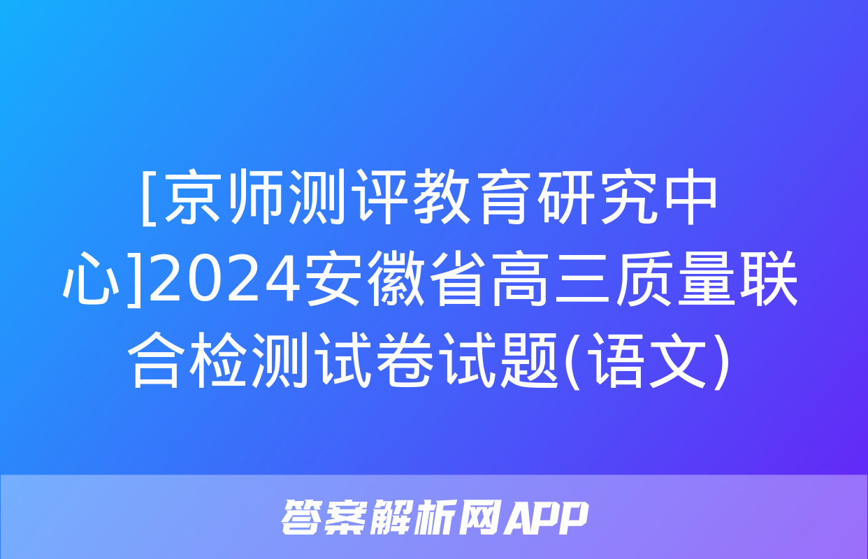 [京师测评教育研究中心]2024安徽省高三质量联合检测试卷试题(语文)