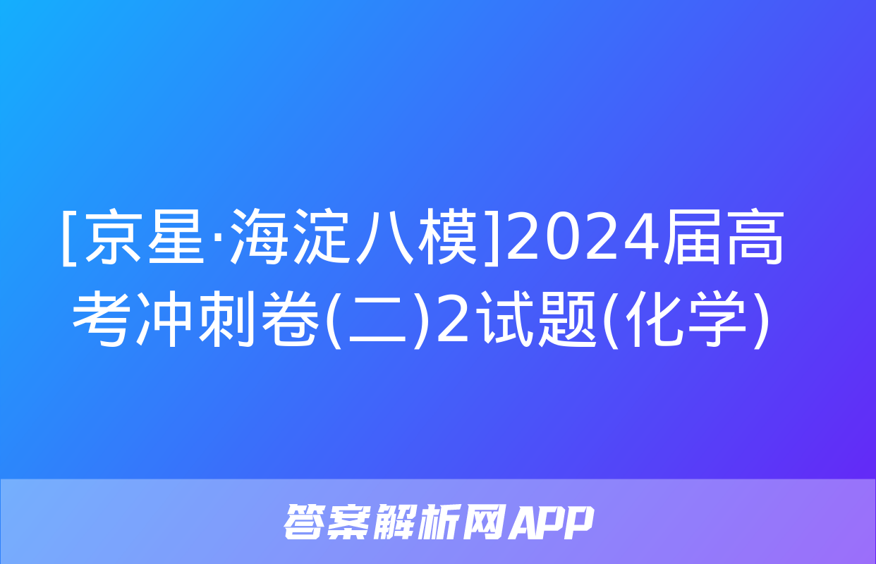 [京星·海淀八模]2024届高考冲刺卷(二)2试题(化学)