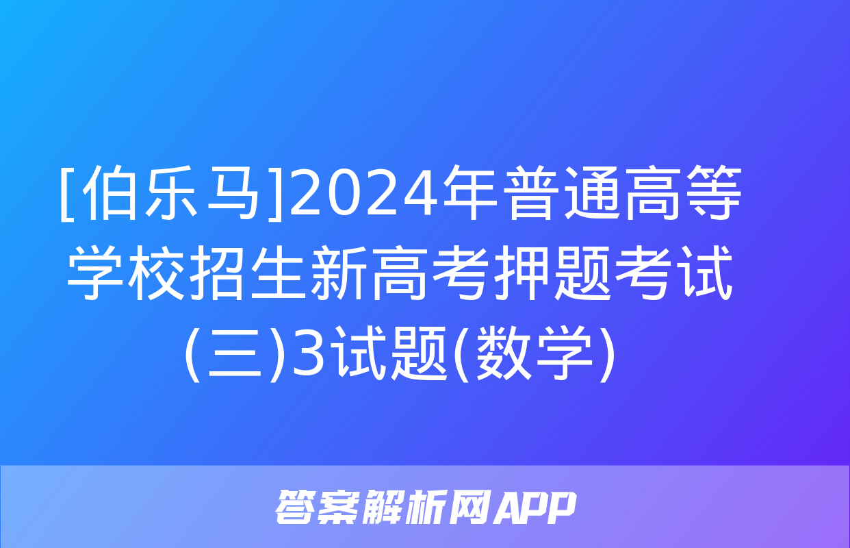 [伯乐马]2024年普通高等学校招生新高考押题考试(三)3试题(数学)