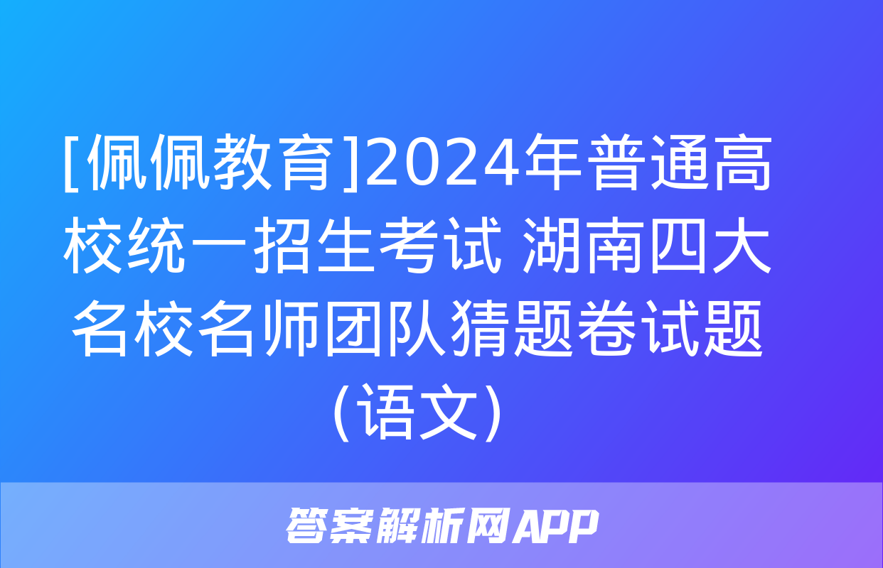 [佩佩教育]2024年普通高校统一招生考试 湖南四大名校名师团队猜题卷试题(语文)