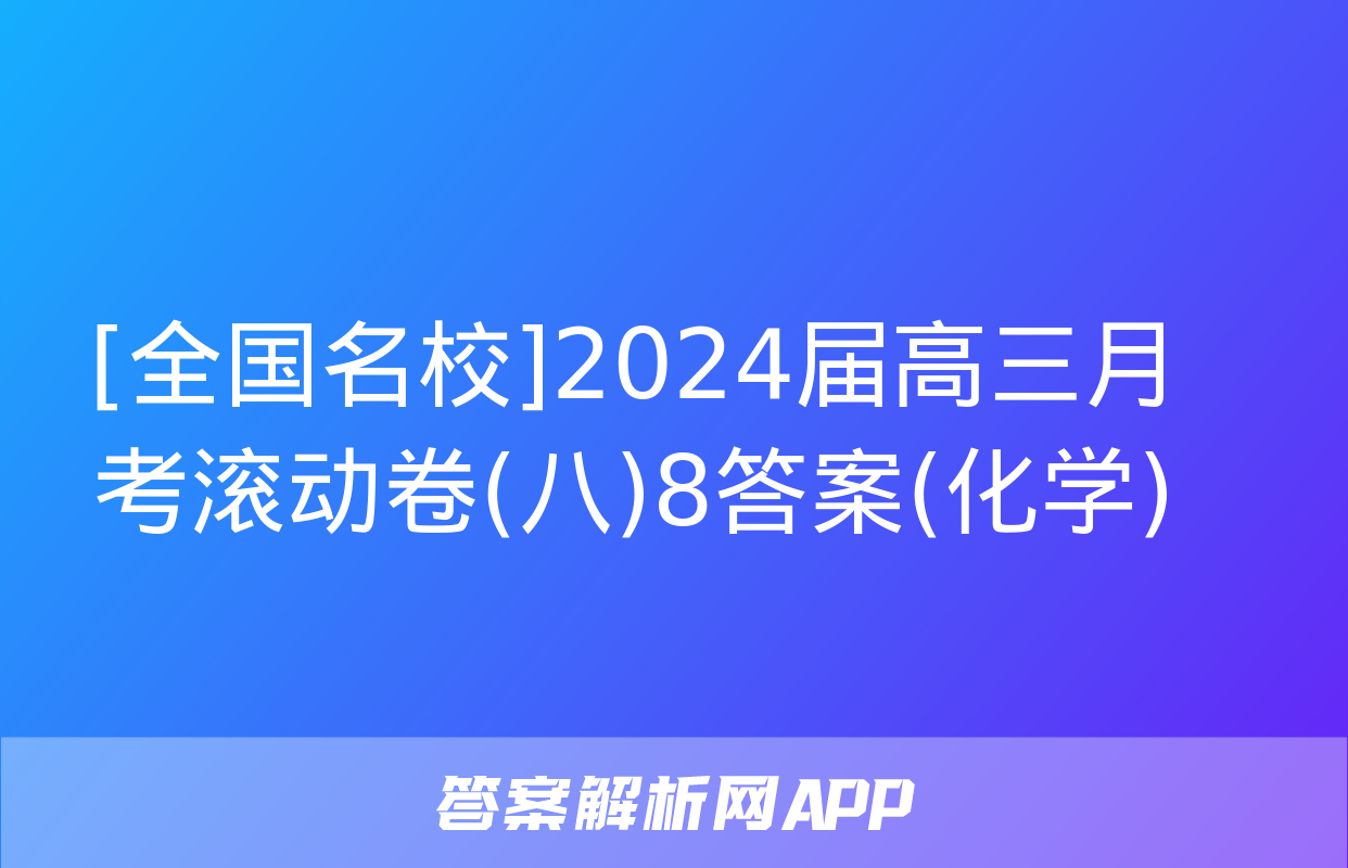 [全国名校]2024届高三月考滚动卷(八)8答案(化学)