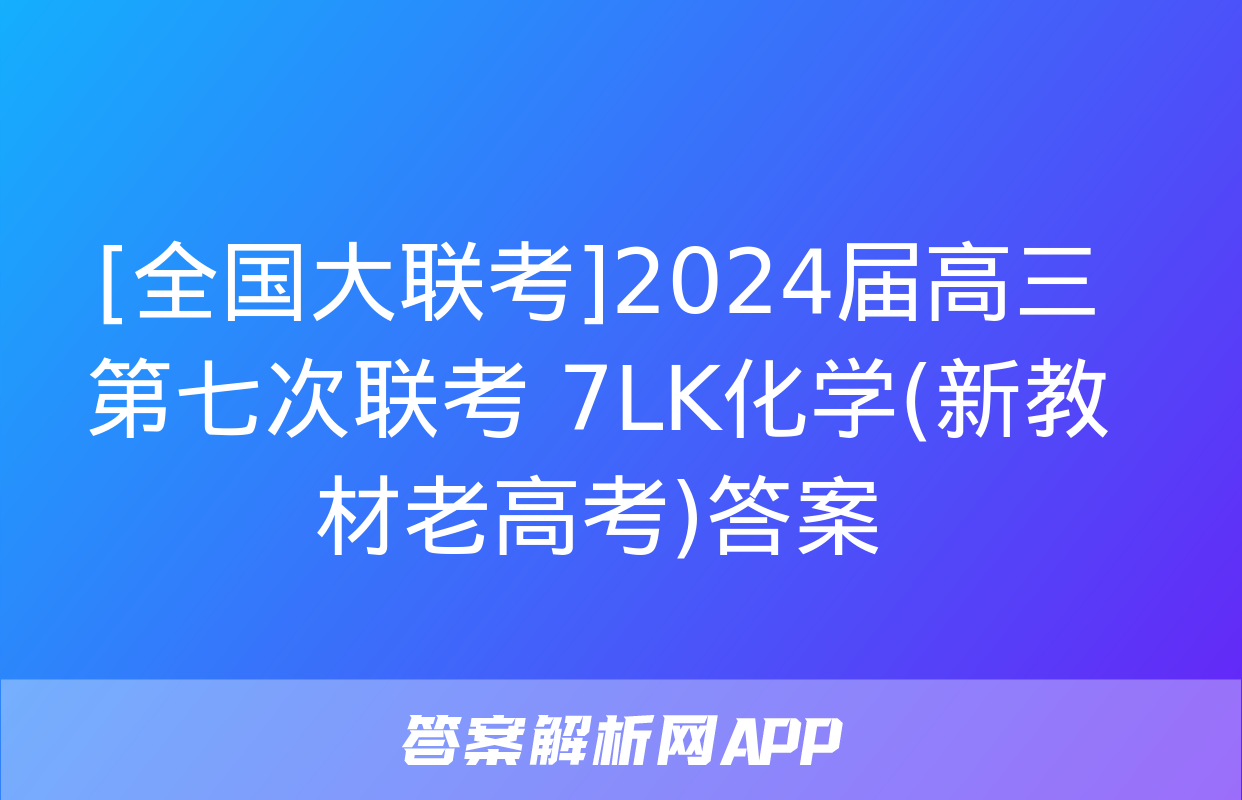 [全国大联考]2024届高三第七次联考 7LK化学(新教材老高考)答案