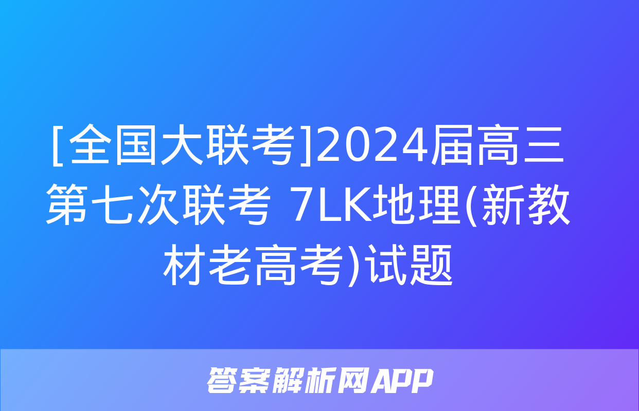 [全国大联考]2024届高三第七次联考 7LK地理(新教材老高考)试题