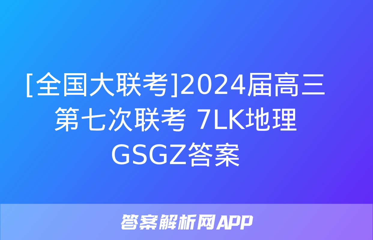 [全国大联考]2024届高三第七次联考 7LK地理GSGZ答案