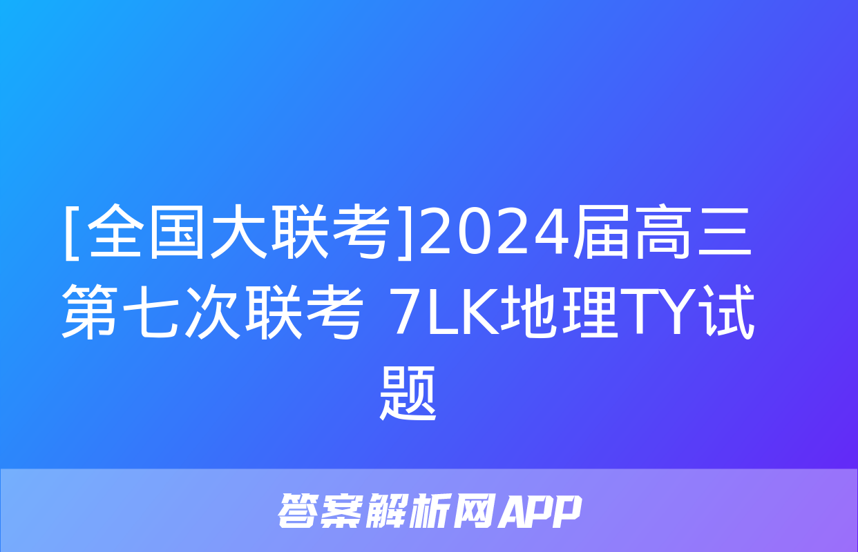 [全国大联考]2024届高三第七次联考 7LK地理TY试题