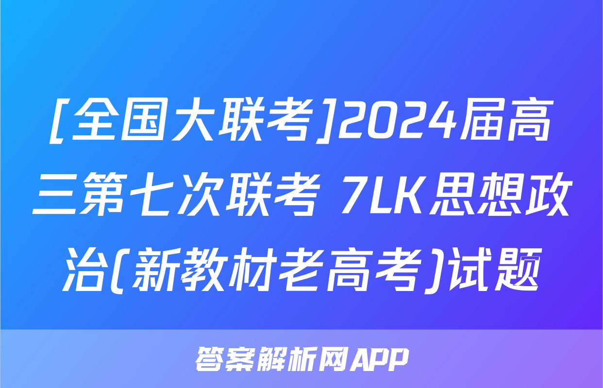 [全国大联考]2024届高三第七次联考 7LK思想政治(新教材老高考)试题