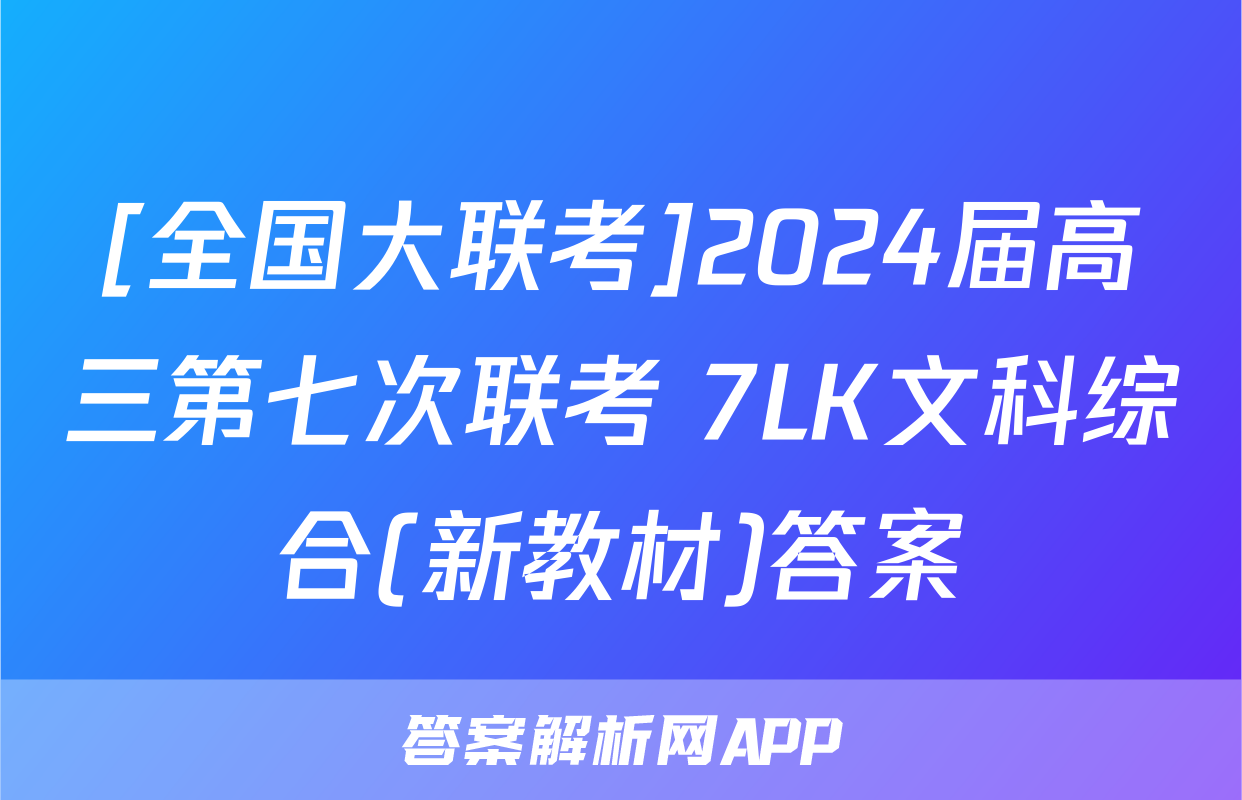 [全国大联考]2024届高三第七次联考 7LK文科综合(新教材)答案