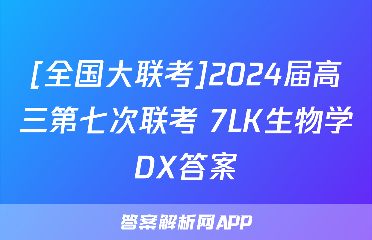 [全国大联考]2024届高三第七次联考 7LK生物学DX答案