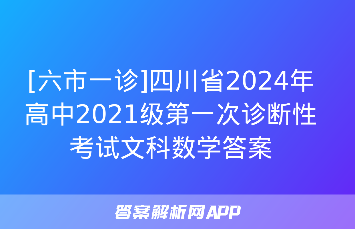 [六市一诊]四川省2024年高中2021级第一次诊断性考试文科数学答案