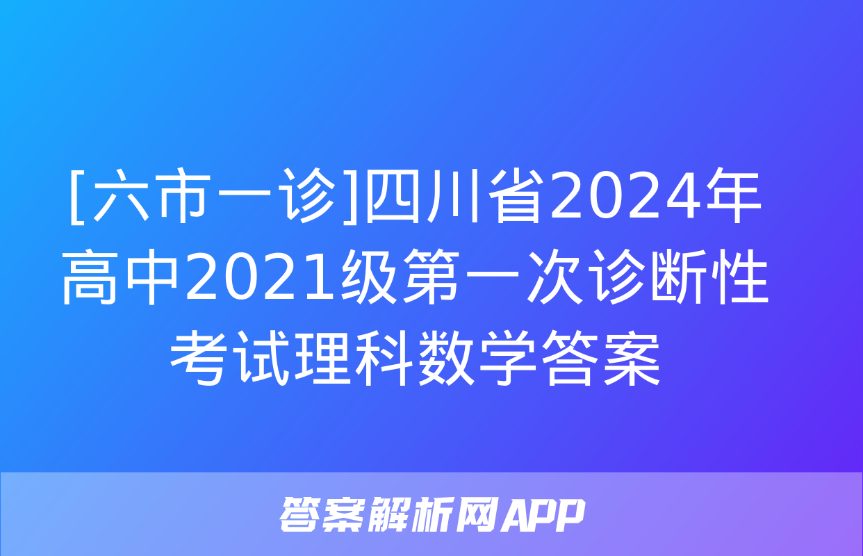 [六市一诊]四川省2024年高中2021级第一次诊断性考试理科数学答案