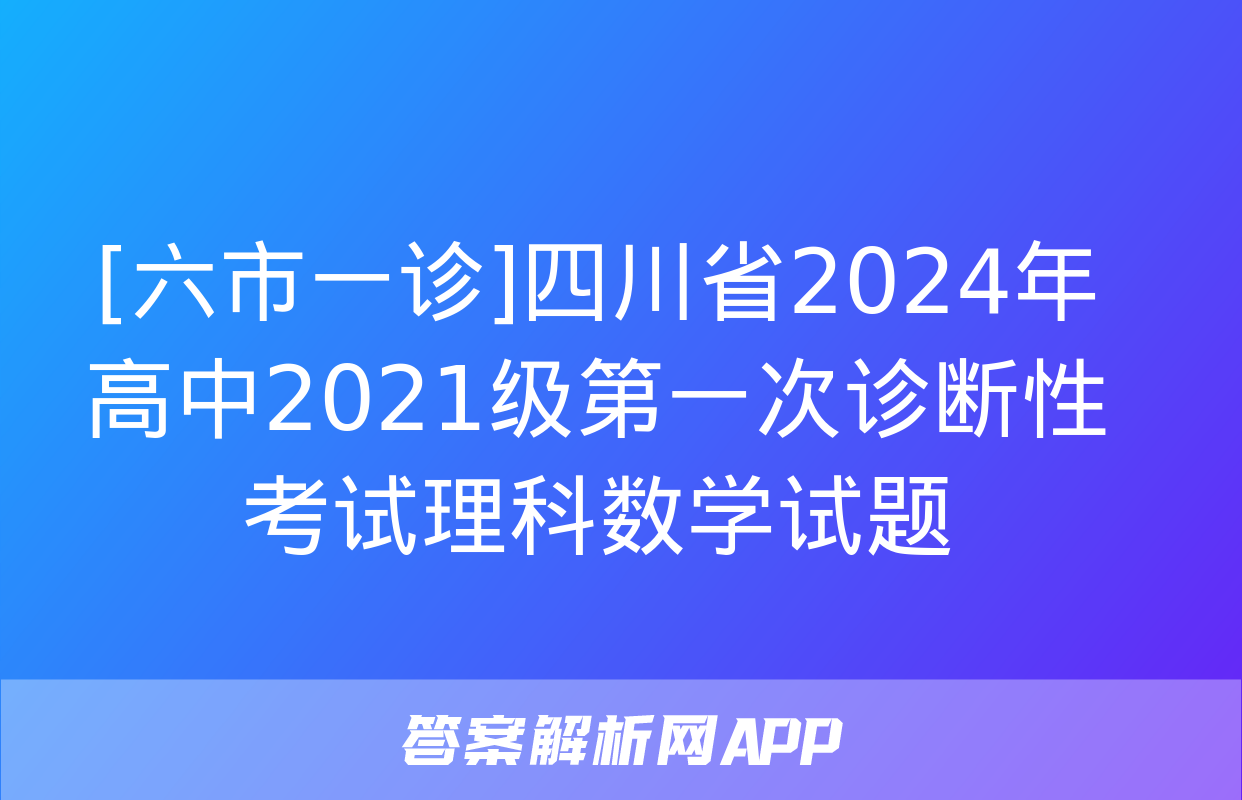 [六市一诊]四川省2024年高中2021级第一次诊断性考试理科数学试题