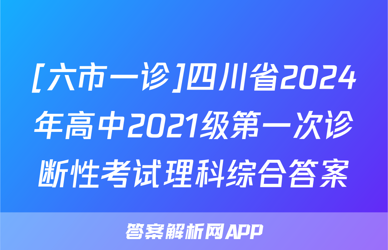 [六市一诊]四川省2024年高中2021级第一次诊断性考试理科综合答案