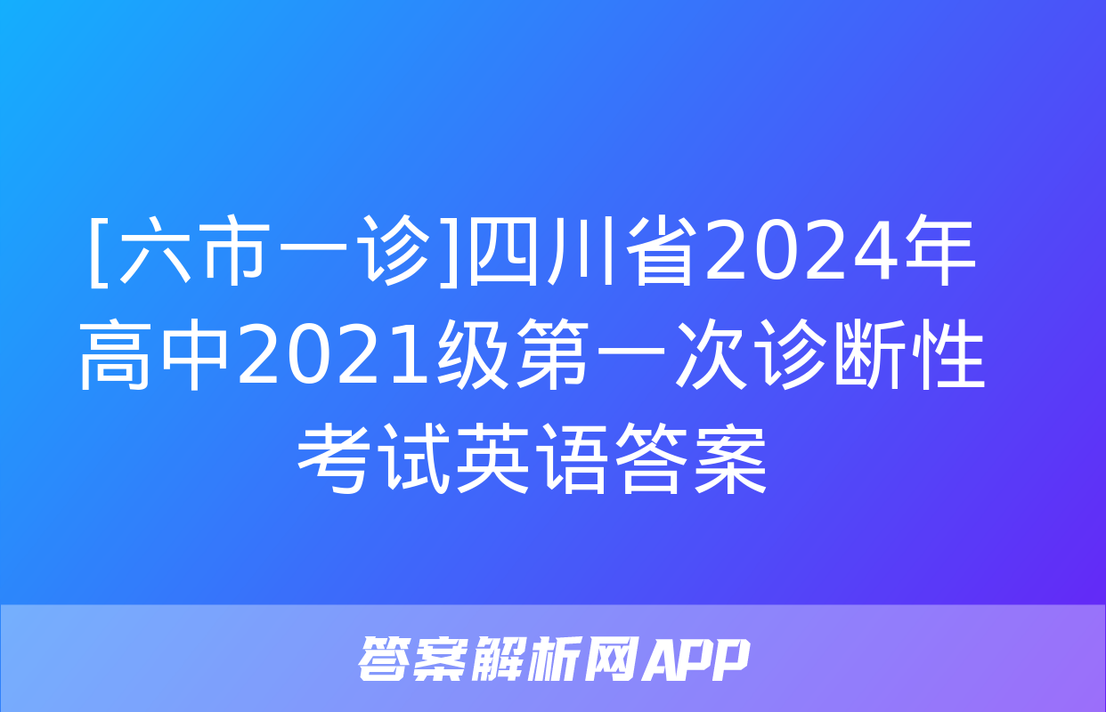 [六市一诊]四川省2024年高中2021级第一次诊断性考试英语答案