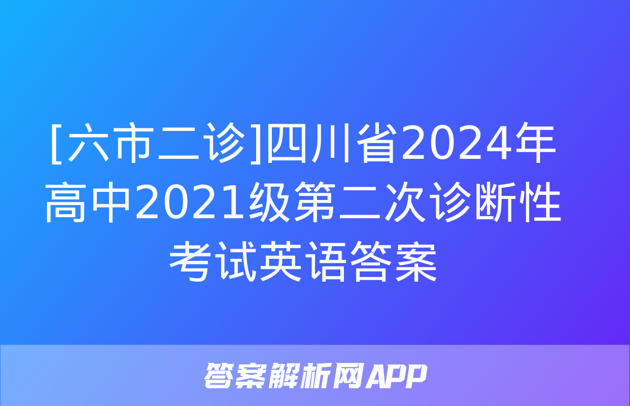 [六市二诊]四川省2024年高中2021级第二次诊断性考试英语答案