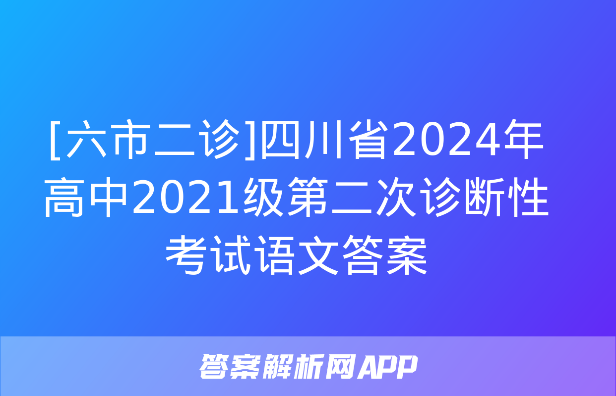 [六市二诊]四川省2024年高中2021级第二次诊断性考试语文答案