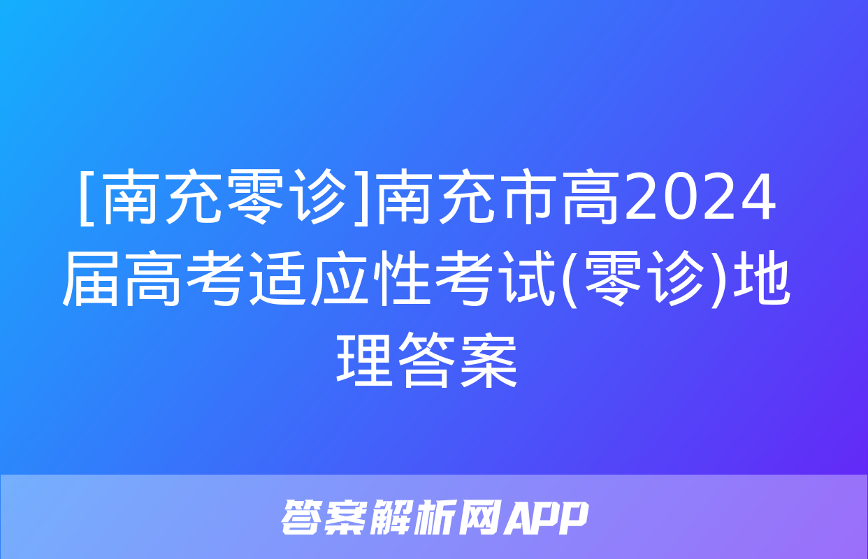 [南充零诊]南充市高2024届高考适应性考试(零诊)地理答案