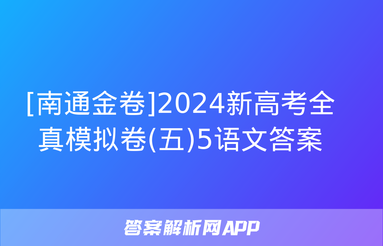 [南通金卷]2024新高考全真模拟卷(五)5语文答案