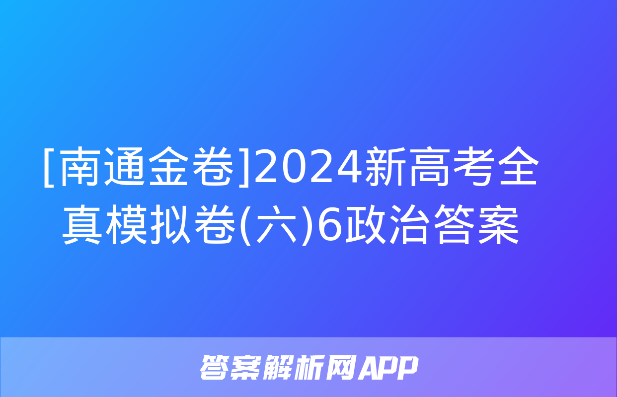 [南通金卷]2024新高考全真模拟卷(六)6政治答案