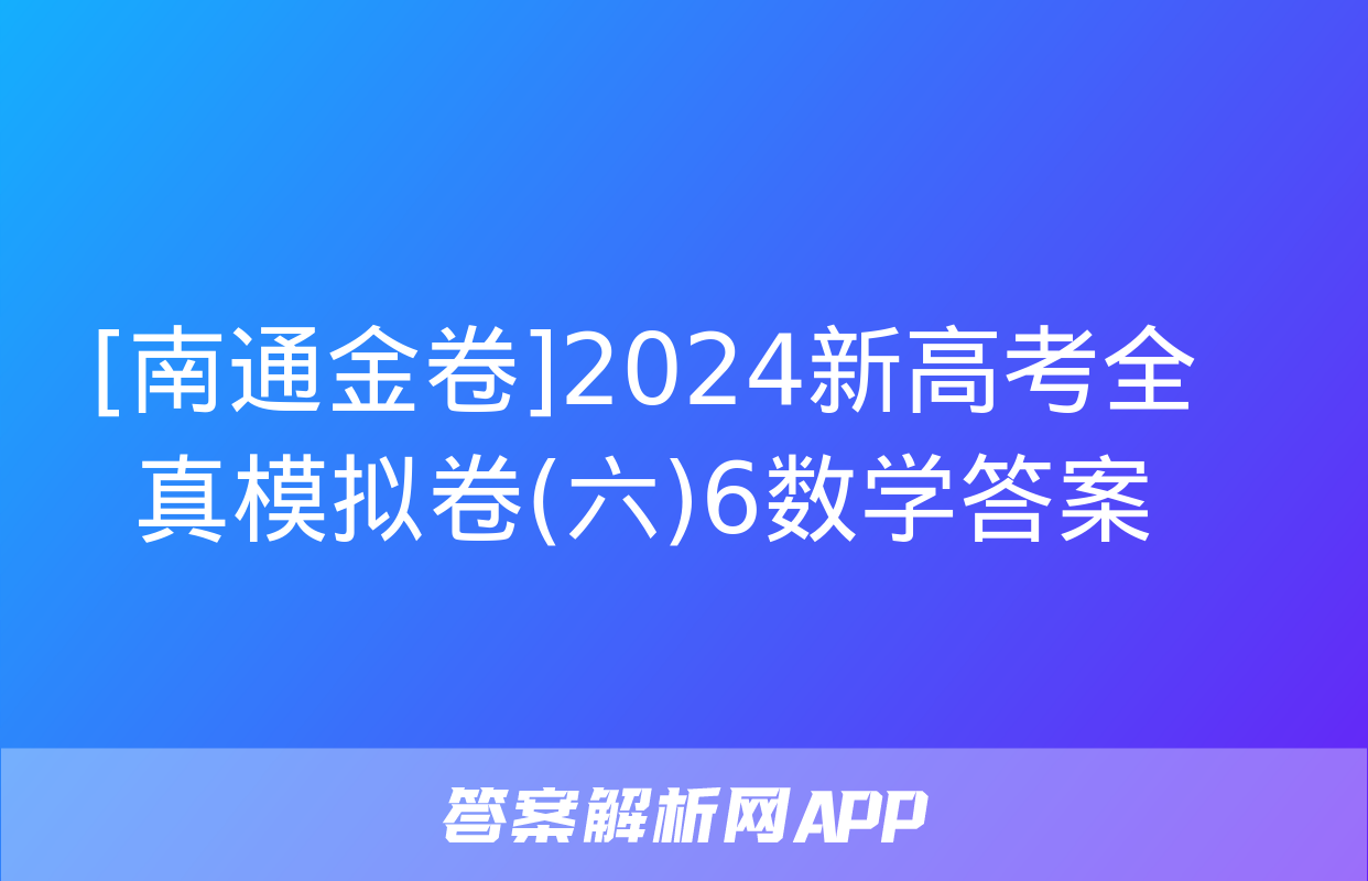 [南通金卷]2024新高考全真模拟卷(六)6数学答案