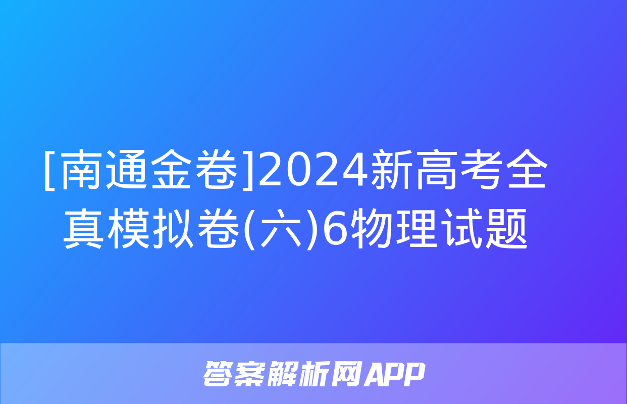 [南通金卷]2024新高考全真模拟卷(六)6物理试题