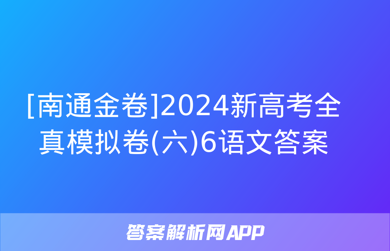 [南通金卷]2024新高考全真模拟卷(六)6语文答案