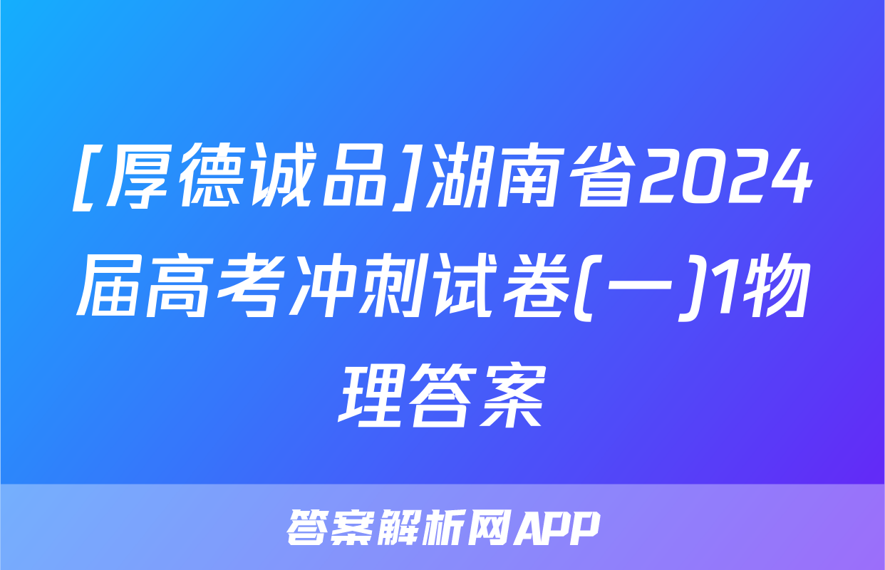 [厚德诚品]湖南省2024届高考冲刺试卷(一)1物理答案